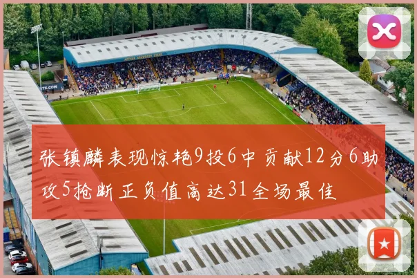 张镇麟表现惊艳9投6中贡献12分6助攻5抢断正负值高达31全场最佳