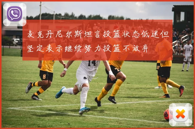 麦克丹尼尔斯坦言投篮状态低迷但坚定表示继续努力投篮不放弃
