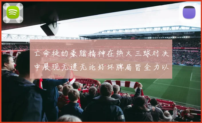 亡命徒的豪赌精神在热火三球对决中展现无遗无论好坏牌局皆全力以赴