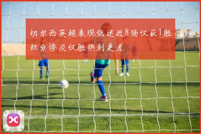 切尔西英超表现低迷近8场仅获1胜积分惨淡仅胜热刺更差