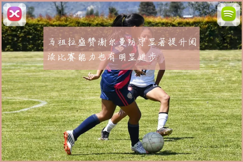 马祖拉盛赞谢尔曼防守显著提升阅读比赛能力也有明显进步