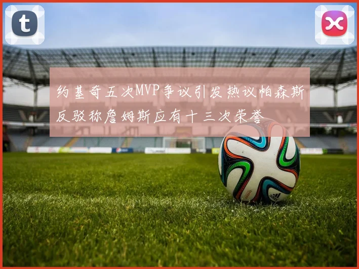 约基奇五次MVP争议引发热议帕森斯反驳称詹姆斯应有十三次荣誉