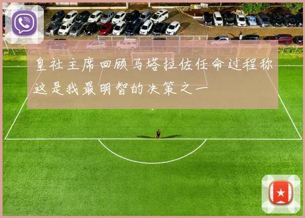 皇社主席回顾马塔拉佐任命过程称这是我最明智的决策之一