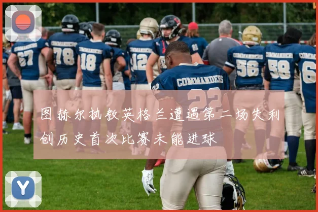 图赫尔执教英格兰遭遇第二场失利创历史首次比赛未能进球