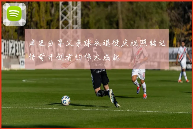库里分享父亲球衣退役庆祝照铭记传奇开创者的伟大成就