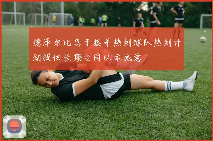 德泽尔比急于接手热刺球队热刺计划提供长期合同以示诚意
