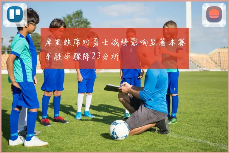 库里缺席对勇士战绩影响显著本赛季胜率骤降23分析