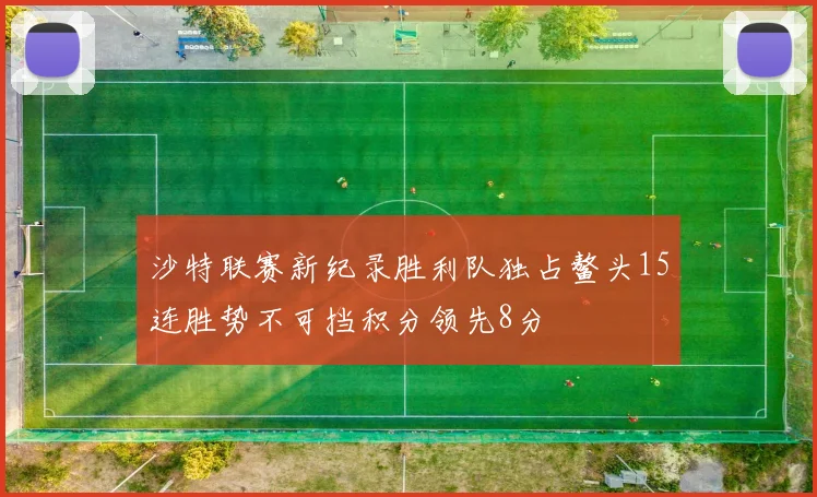 沙特联赛新纪录胜利队独占鳌头15连胜势不可挡积分领先8分