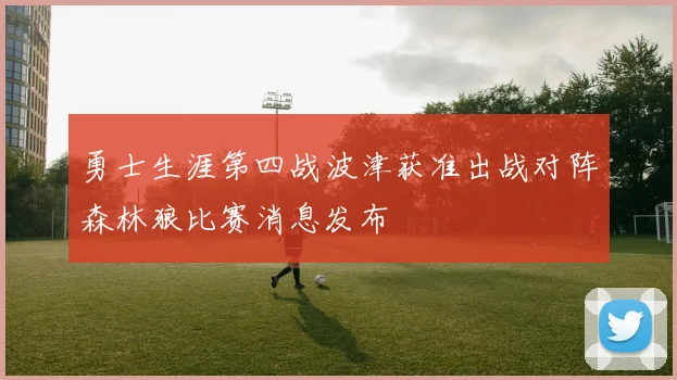勇士生涯第四战波津获准出战对阵森林狼比赛消息发布