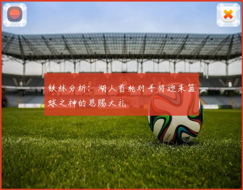 铁林分析：湖人首轮对手将迎来篮球之神的恩赐大礼