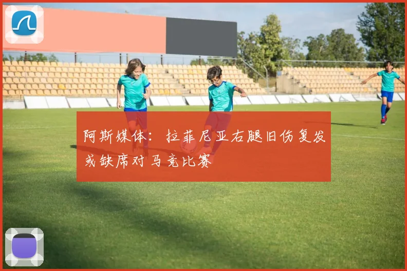 阿斯媒体：拉菲尼亚右腿旧伤复发或缺席对马竞比赛