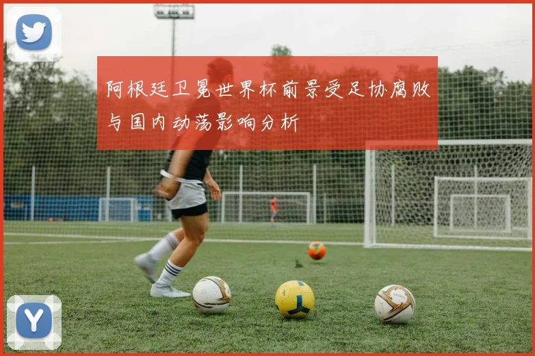 阿根廷卫冕世界杯前景受足协腐败与国内动荡影响分析