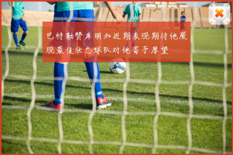 巴特勒赞库明加近期表现期待他展现最佳状态球队对他寄予厚望