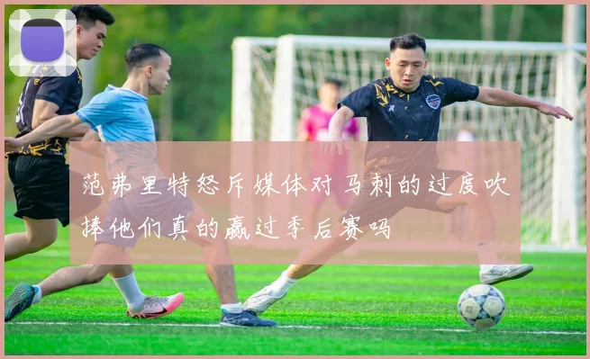 范弗里特怒斥媒体对马刺的过度吹捧他们真的赢过季后赛吗