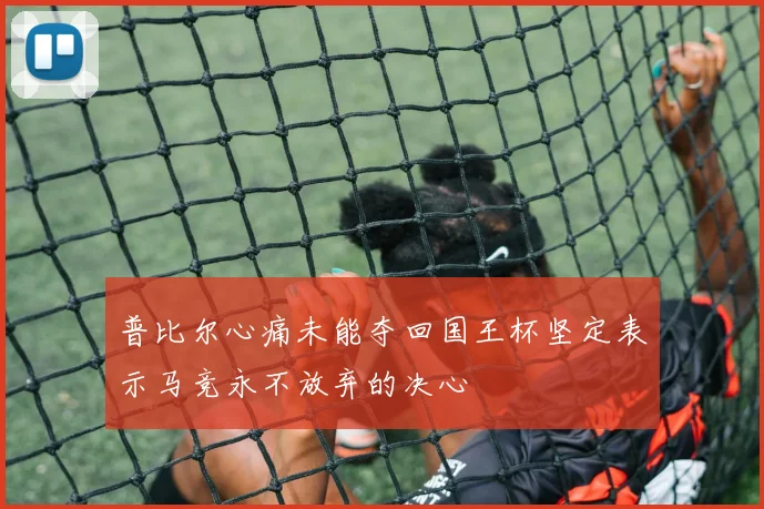 普比尔心痛未能夺回国王杯坚定表示马竞永不放弃的决心