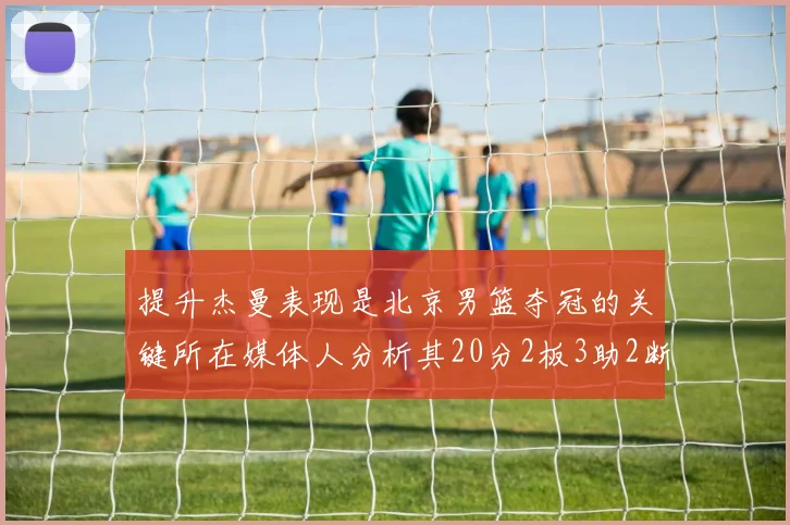 提升杰曼表现是北京男篮夺冠的关键所在媒体人分析其20分2板3助2断的表现