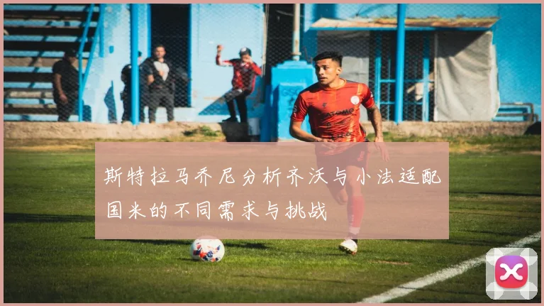 斯特拉马乔尼分析齐沃与小法适配国米的不同需求与挑战