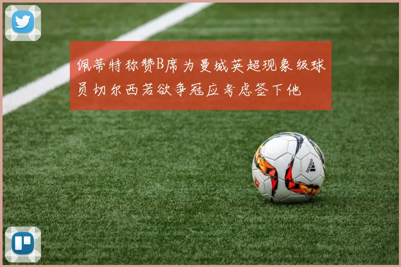 佩蒂特称赞B席为曼城英超现象级球员切尔西若欲争冠应考虑签下他