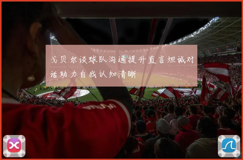 戈贝尔谈球队沟通提升直言坦诚对话助力自我认知清晰