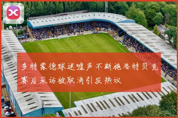 多特蒙德球迷嘘声不断施洛特贝克赛后采访被取消引发热议