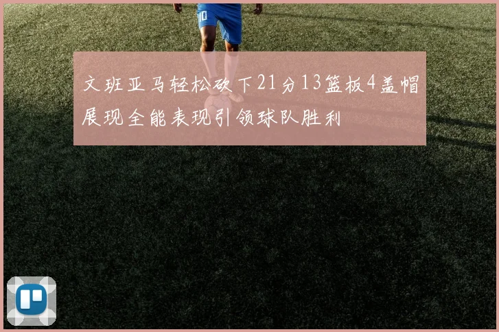 文班亚马轻松砍下21分13篮板4盖帽展现全能表现引领球队胜利