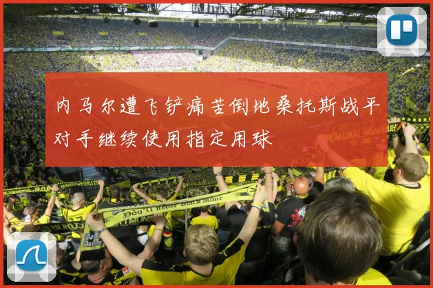 内马尔遭飞铲痛苦倒地桑托斯战平对手继续使用指定用球